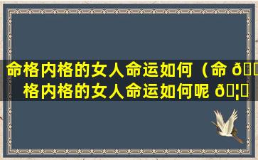 命格内格的女人命运如何（命 🌴 格内格的女人命运如何呢 🦈 ）